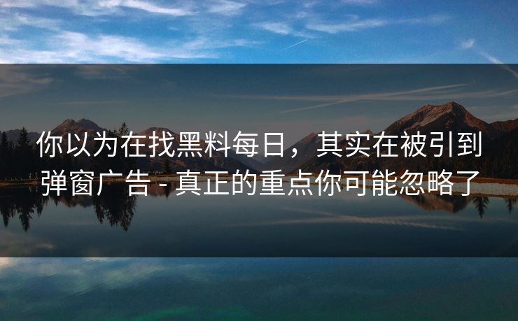 你以为在找黑料每日，其实在被引到弹窗广告 - 真正的重点你可能忽略了