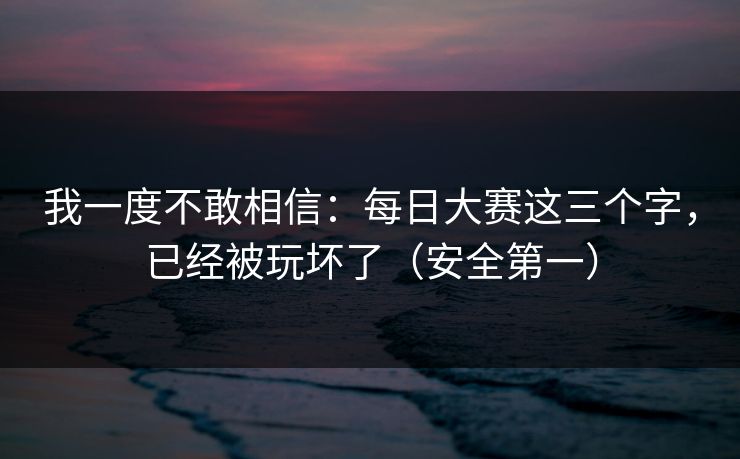 我一度不敢相信:每日大赛这三个字,已经被玩坏了(安全第一) 我一度不敢相信:每日大赛这三个字,已经被玩坏了(安全第一)