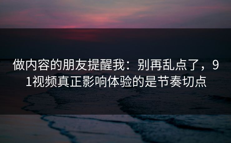做内容的朋友提醒我：别再乱点了，91视频真正影响体验的是节奏切点
