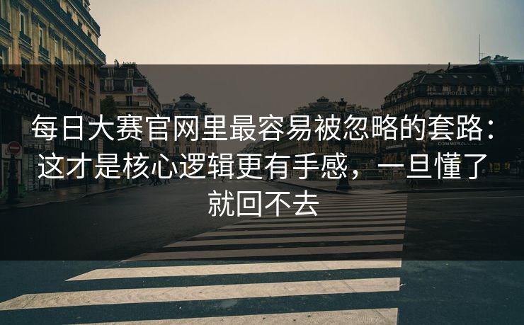 每日大赛官网里最容易被忽略的套路:这才是核心逻辑更有手感,一旦懂了就回不去 每日大赛官网里最容易被忽略的套路:这才是核心逻辑更有手感,一旦懂了就回不去
