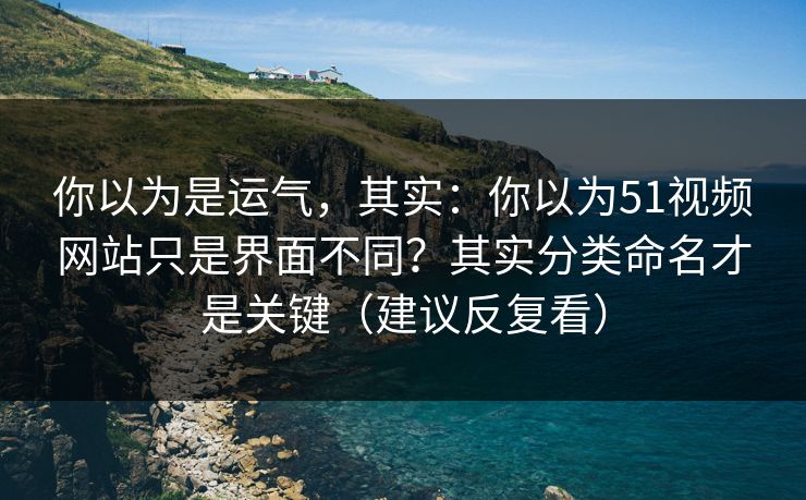 你以为是运气,其实:你以为51视频网站只是界面不同?其实分类命名才是关键(建议反复看) 你以为是运气,其实:你以为51视频网站只是界面不同?其实分类命名才是关键(建议反复看)