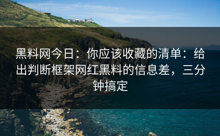 黑料网今日：你应该收藏的清单：给出判断框架网红黑料的信息差，三分钟搞定