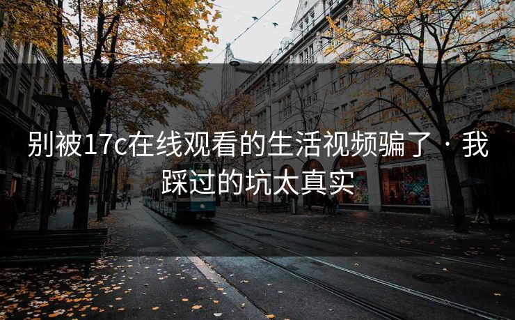 别被17c在线观看的生活视频骗了 · 我踩过的坑太真实
