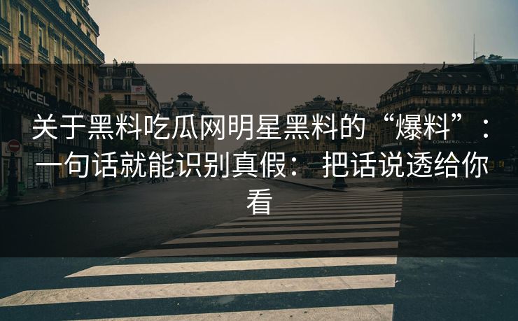 关于黑料吃瓜网明星黑料的“爆料”： 一句话就能识别真假： 把话说透给你看