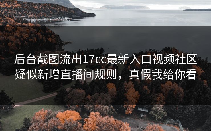 后台截图流出17cc最新入口视频社区疑似新增直播间规则，真假我给你看