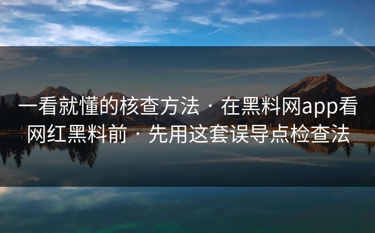 一看就懂的核查方法 · 在黑料网app看网红黑料前 · 先用这套误导点检查法