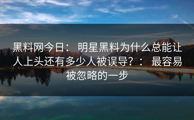 黑料网今日: 明星黑料为什么总能让人上头还有多少人被误导?: 最容易被忽略的一步 黑料网今日: 明星黑料为什么总能让人上头还有多少人被误导?: 最容易被忽略的一步
