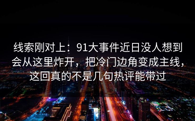 线索刚对上：91大事件近日没人想到会从这里炸开，把冷门边角变成主线，这回真的不是几句热评能带过