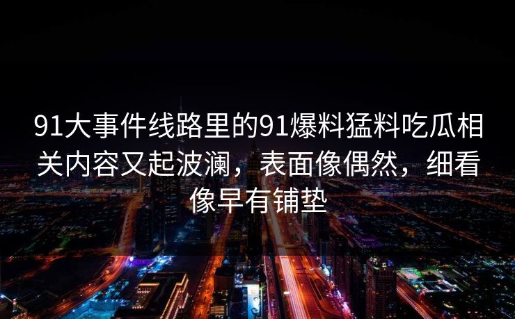 91大事件线路里的91爆料猛料吃瓜相关内容又起波澜，表面像偶然，细看像早有铺垫