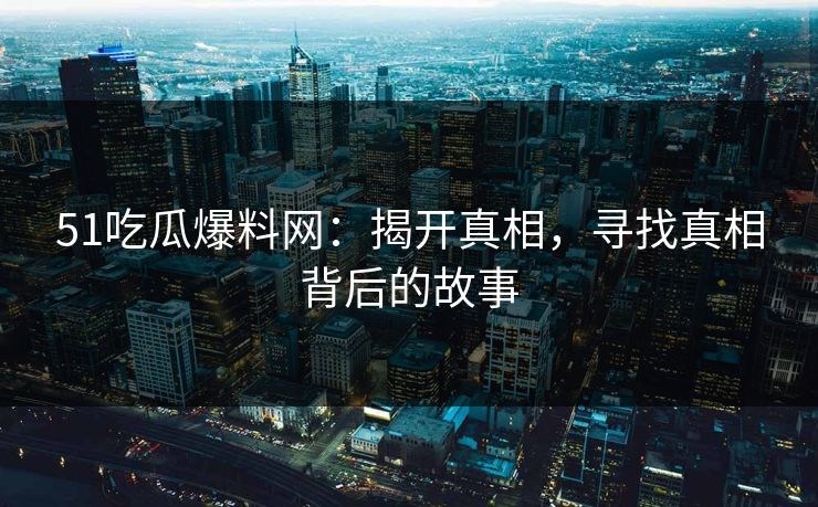 51吃瓜爆料网：揭开真相，寻找真相背后的故事